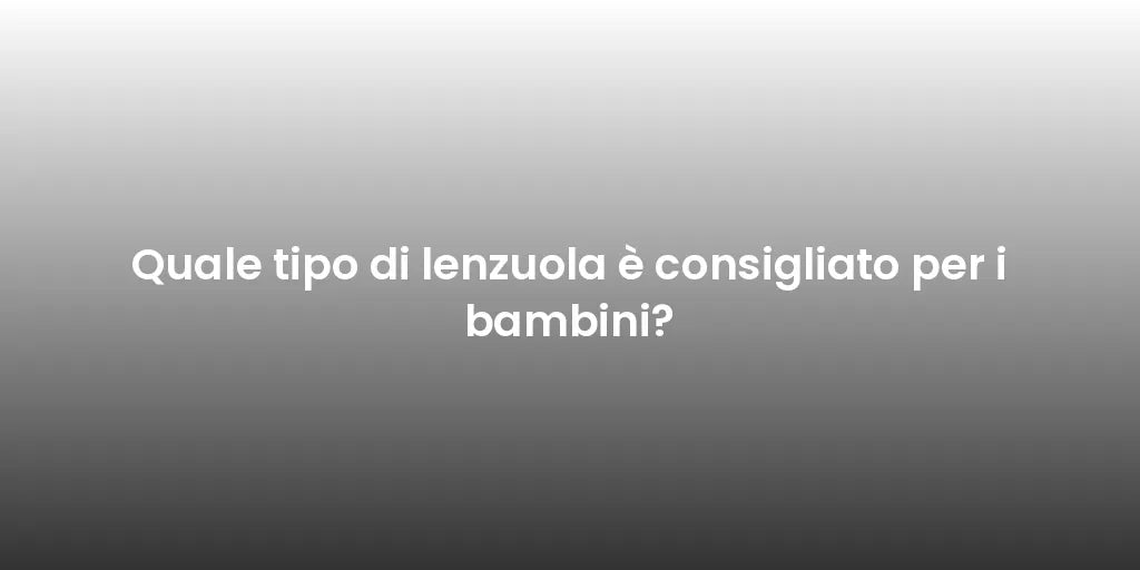 Quale tipo di lenzuola è consigliato per i bambini?
