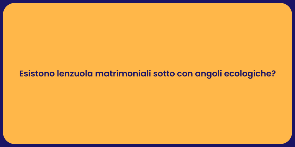 Esistono lenzuola matrimoniali sotto con angoli ecologiche?