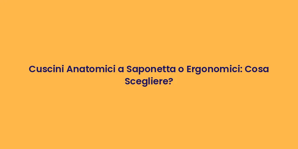 Cuscini Anatomici a Saponetta o Ergonomici: Cosa Scegliere?