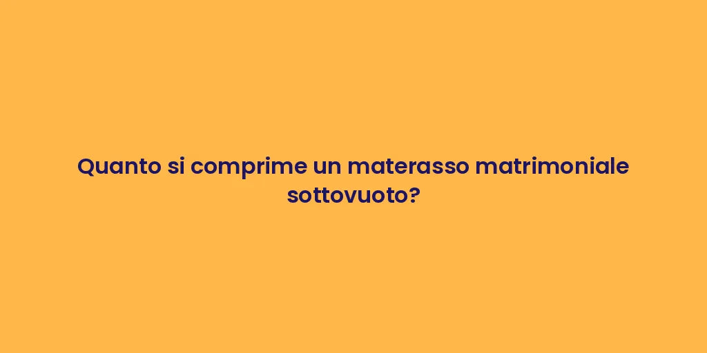 Quanto si comprime un materasso matrimoniale sottovuoto?