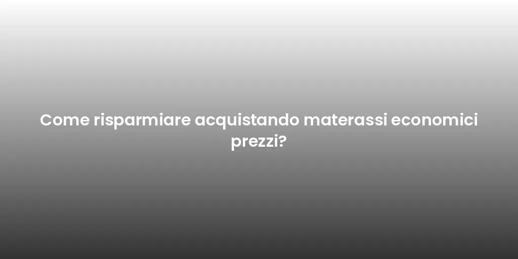Come risparmiare acquistando materassi economici prezzi?