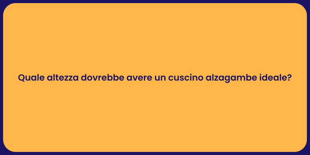 Quale altezza dovrebbe avere un cuscino alzagambe ideale?