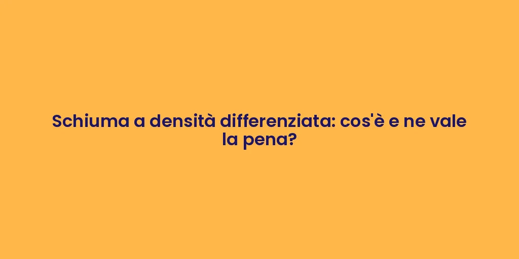 Schiuma a densità differenziata: cos'è e ne vale la pena?