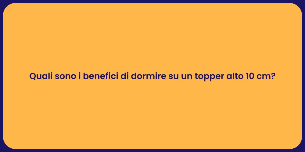 Quali sono i benefici di dormire su un topper alto 10 cm?