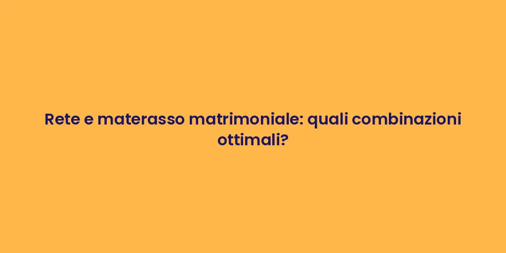 Rete e materasso matrimoniale: quali combinazioni ottimali?