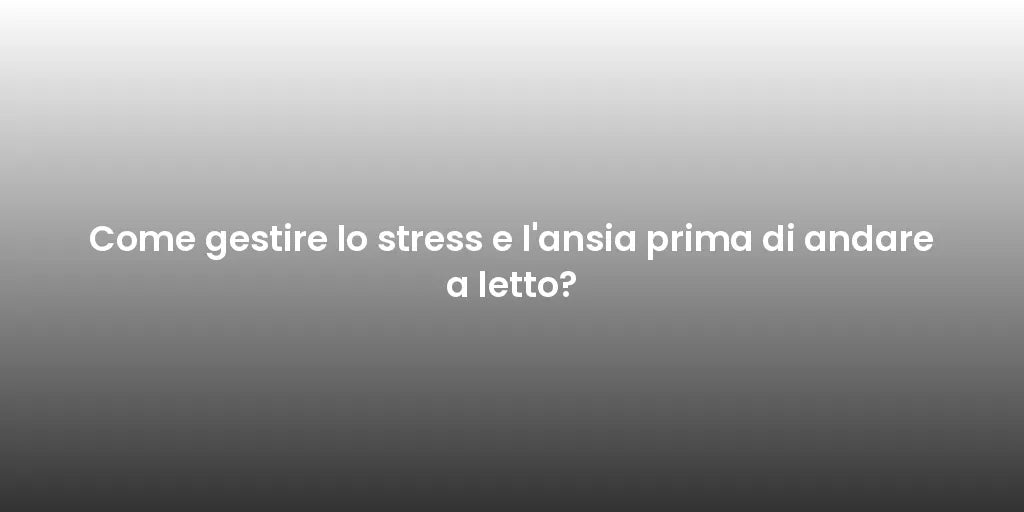 Come gestire lo stress e l'ansia prima di andare a letto?