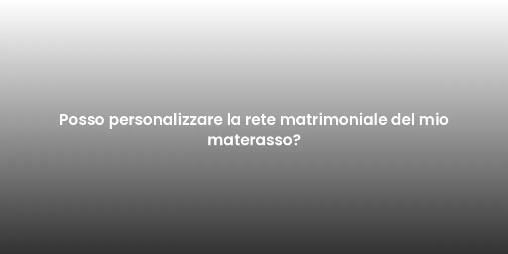 Posso personalizzare la rete matrimoniale del mio materasso?