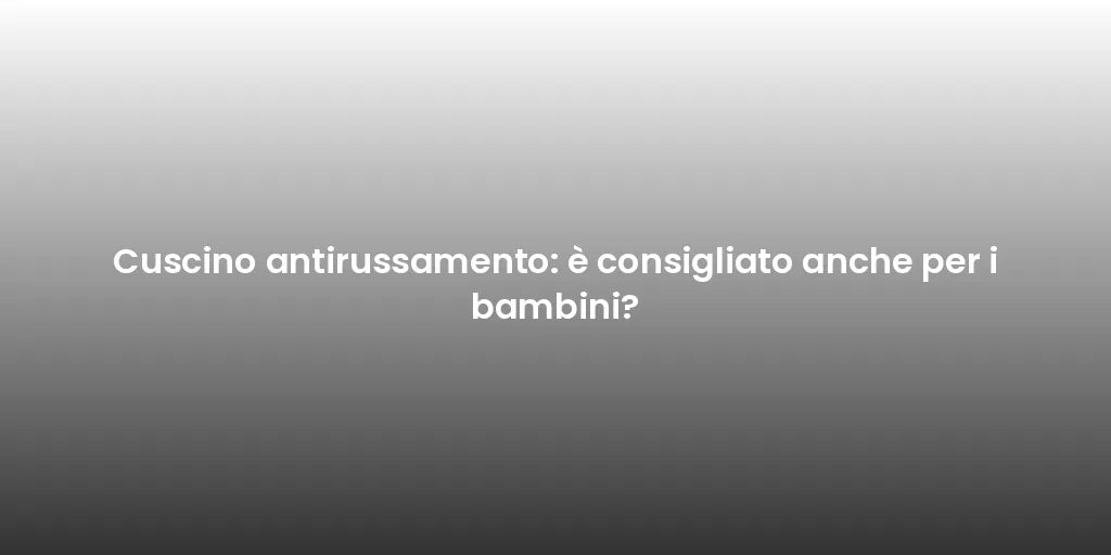 Cuscino antirussamento: è consigliato anche per i bambini?