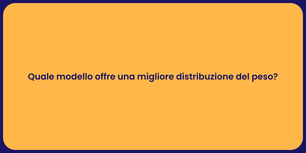 Quale modello offre una migliore distribuzione del peso?