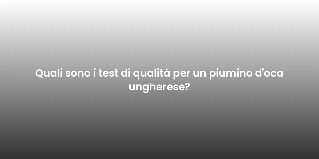 Quali sono i test di qualità per un piumino d'oca ungherese?