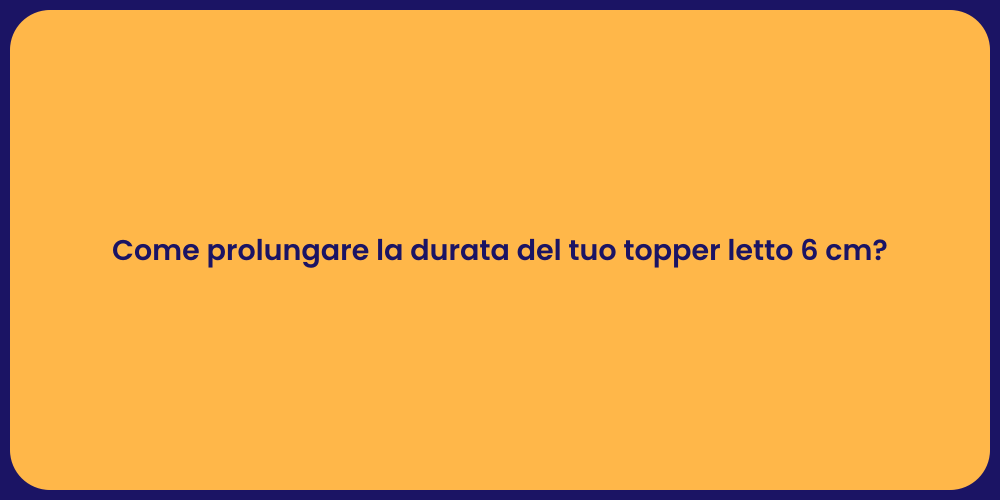 Come prolungare la durata del tuo topper letto 6 cm?