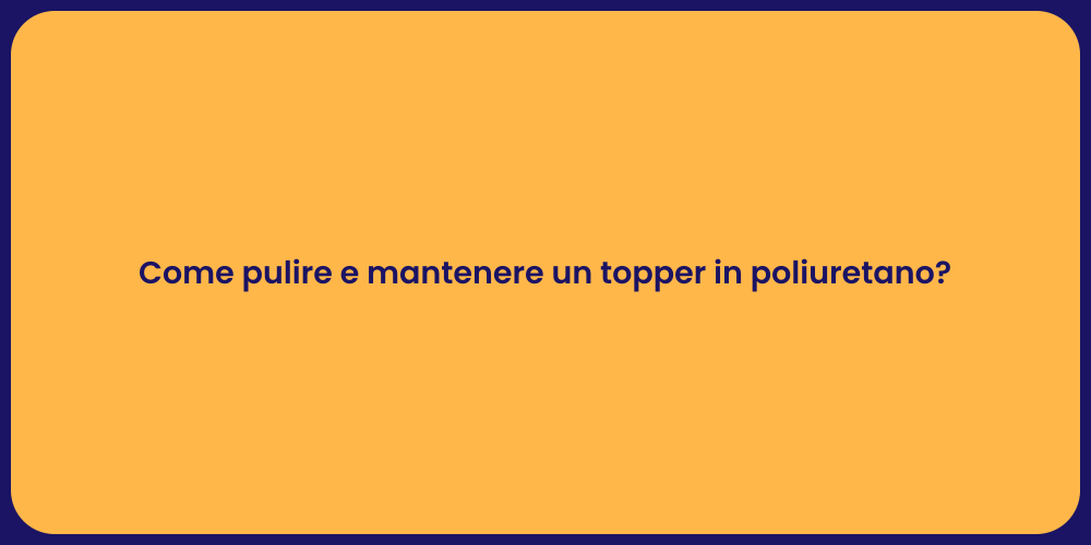 Come pulire e mantenere un topper in poliuretano?
