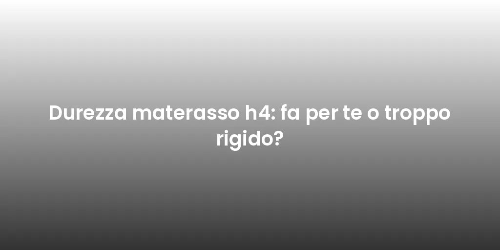 Durezza materasso h4: fa per te o troppo rigido?
