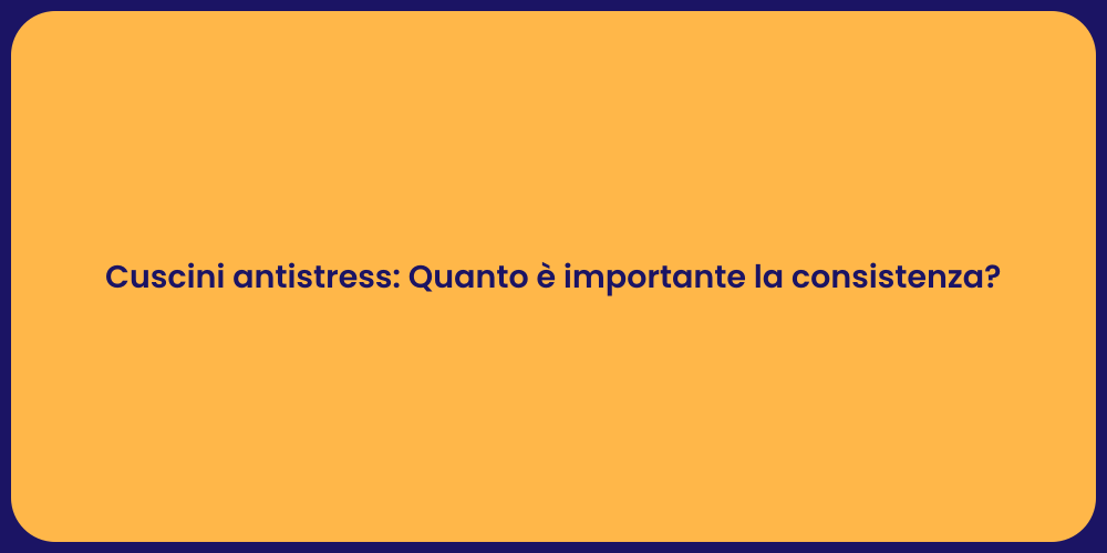 Cuscini antistress: Quanto è importante la consistenza?