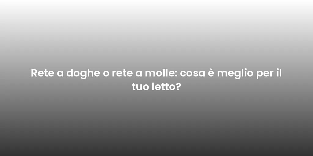 Rete a doghe o rete a molle: cosa è meglio per il tuo letto?