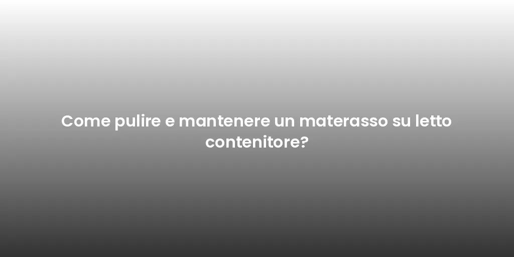 Come pulire e mantenere un materasso su letto contenitore?