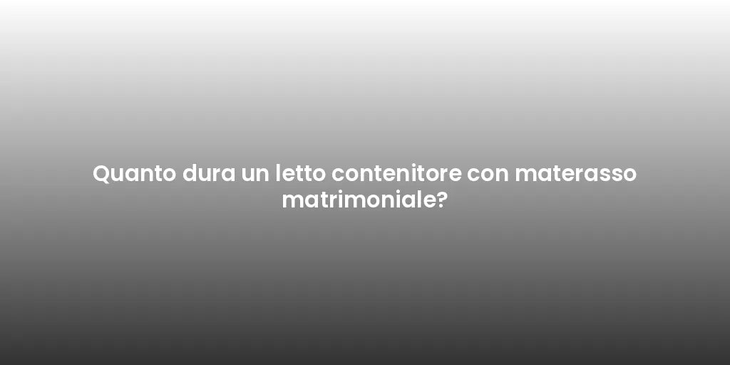 Quanto dura un letto contenitore con materasso matrimoniale?