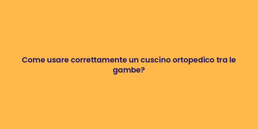 Come usare correttamente un cuscino ortopedico tra le gambe?