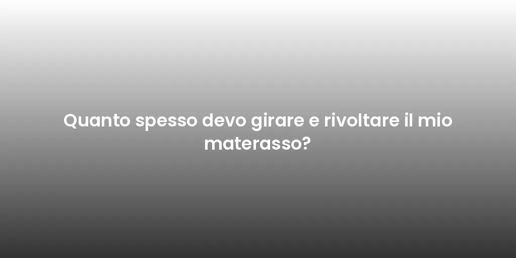 Quanto spesso devo girare e rivoltare il mio materasso?