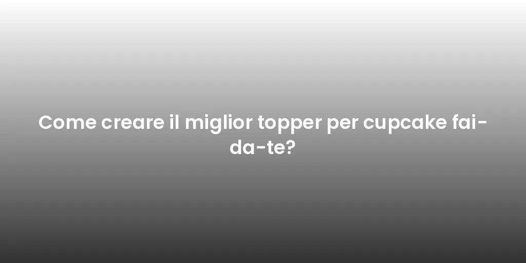 Come creare il miglior topper per cupcake fai-da-te?