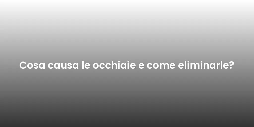 Cosa causa le occhiaie e come eliminarle?