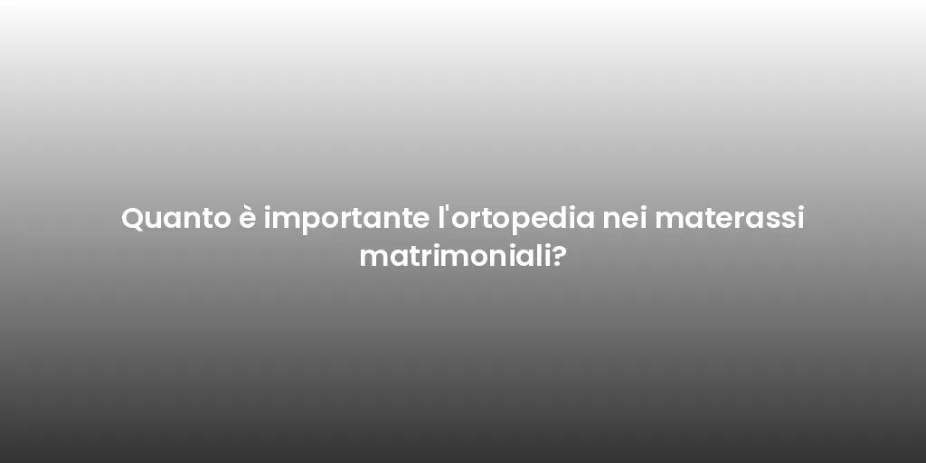 Quanto è importante l'ortopedia nei materassi matrimoniali?