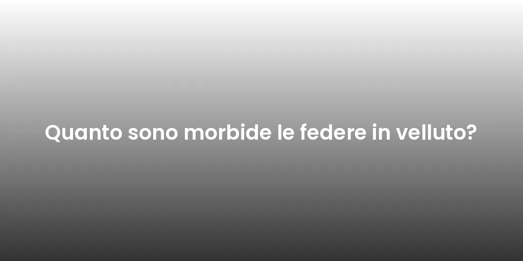 Quanto sono morbide le federe in velluto?