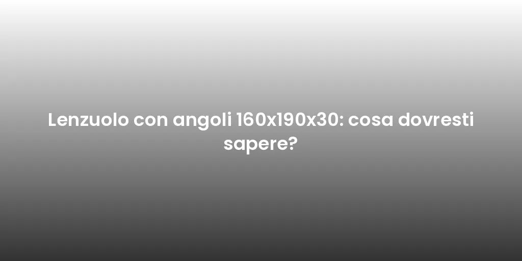 Lenzuolo con angoli 160x190x30: cosa dovresti sapere?