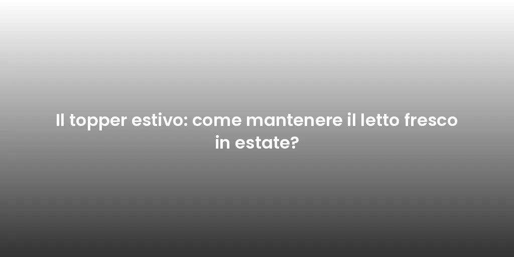 Il topper estivo: come mantenere il letto fresco in estate?