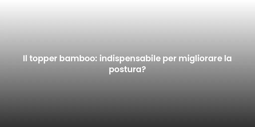 Il topper bamboo: indispensabile per migliorare la postura?
