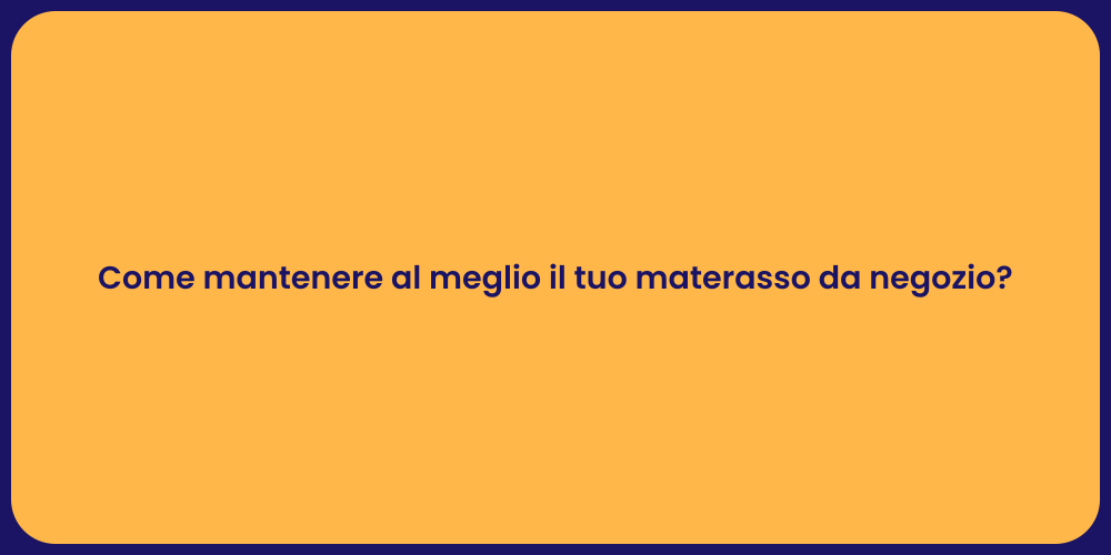Come mantenere al meglio il tuo materasso da negozio?