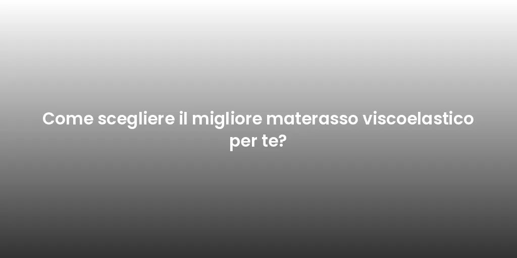 Come scegliere il migliore materasso viscoelastico per te?