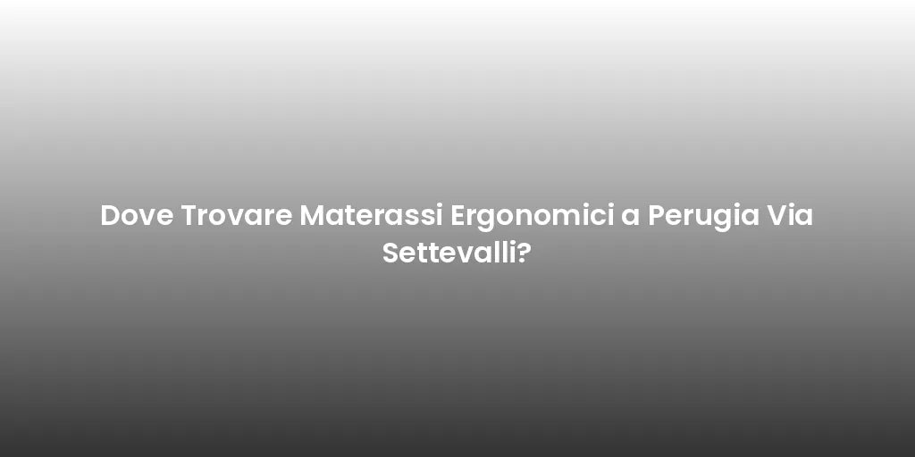 Dove Trovare Materassi Ergonomici a Perugia Via Settevalli?