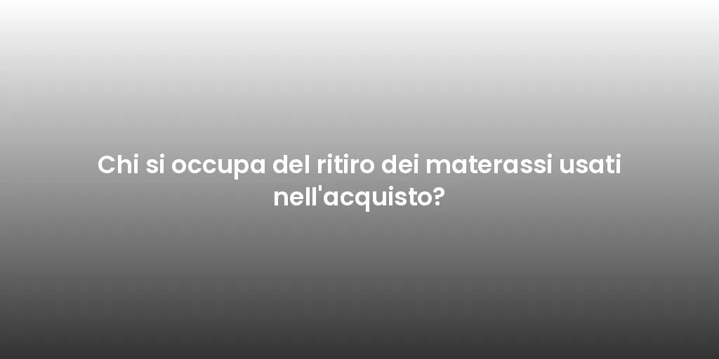 Chi si occupa del ritiro dei materassi usati nell'acquisto?