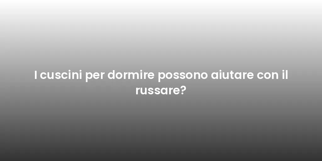 I cuscini per dormire possono aiutare con il russare?
