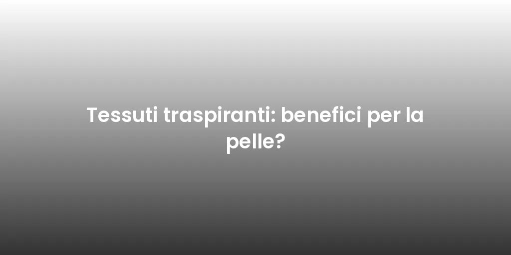 Tessuti traspiranti: benefici per la pelle?