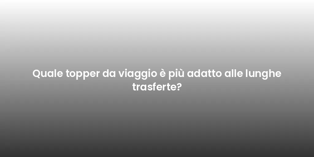 Quale topper da viaggio è più adatto alle lunghe trasferte?