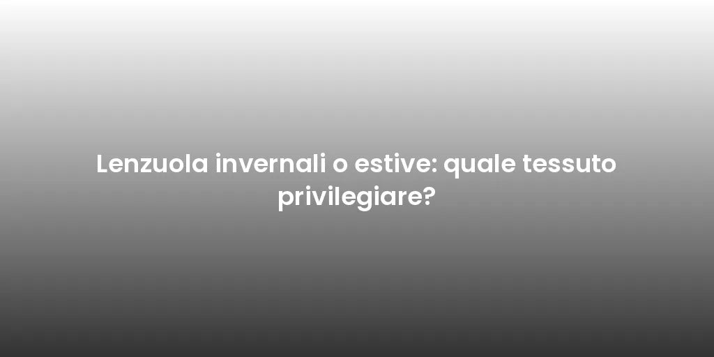 Lenzuola invernali o estive: quale tessuto privilegiare?