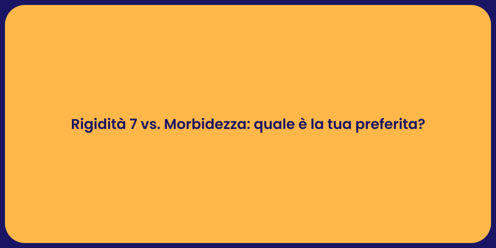 Rigidità 7 vs. Morbidezza: quale è la tua preferita?