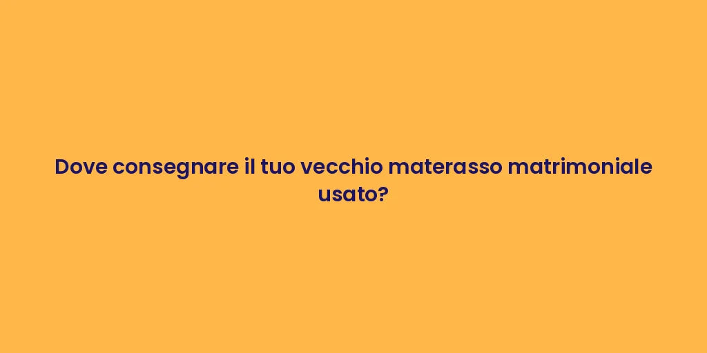 Dove consegnare il tuo vecchio materasso matrimoniale usato?
