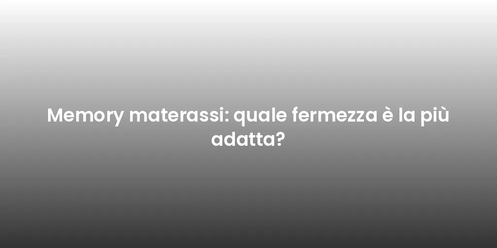 Memory materassi: quale fermezza è la più adatta?