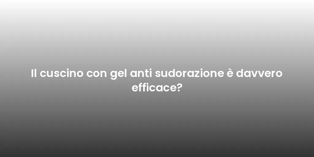 Il cuscino con gel anti sudorazione è davvero efficace?