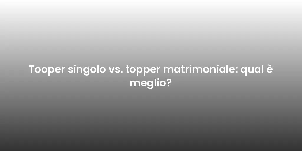 Tooper singolo vs. topper matrimoniale: qual è meglio?