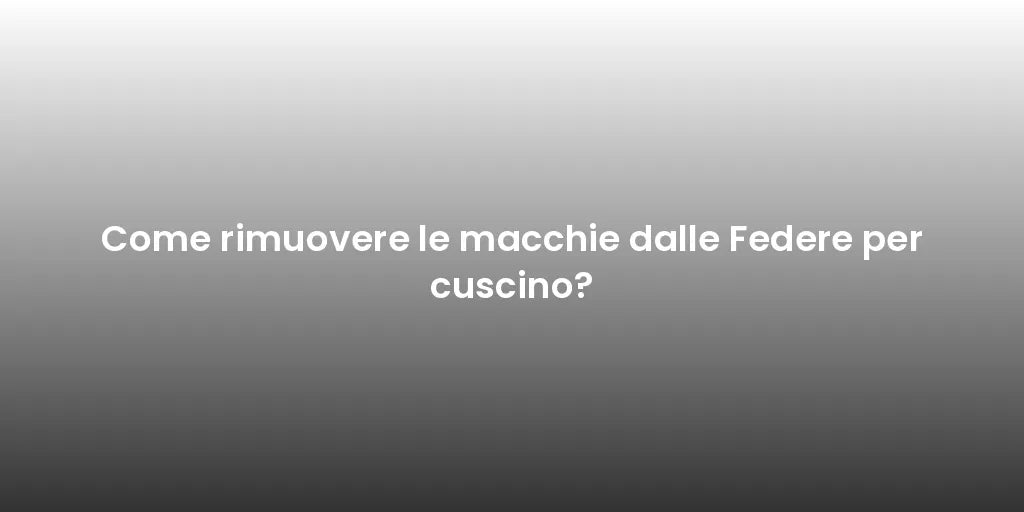Come rimuovere le macchie dalle Federe per cuscino?