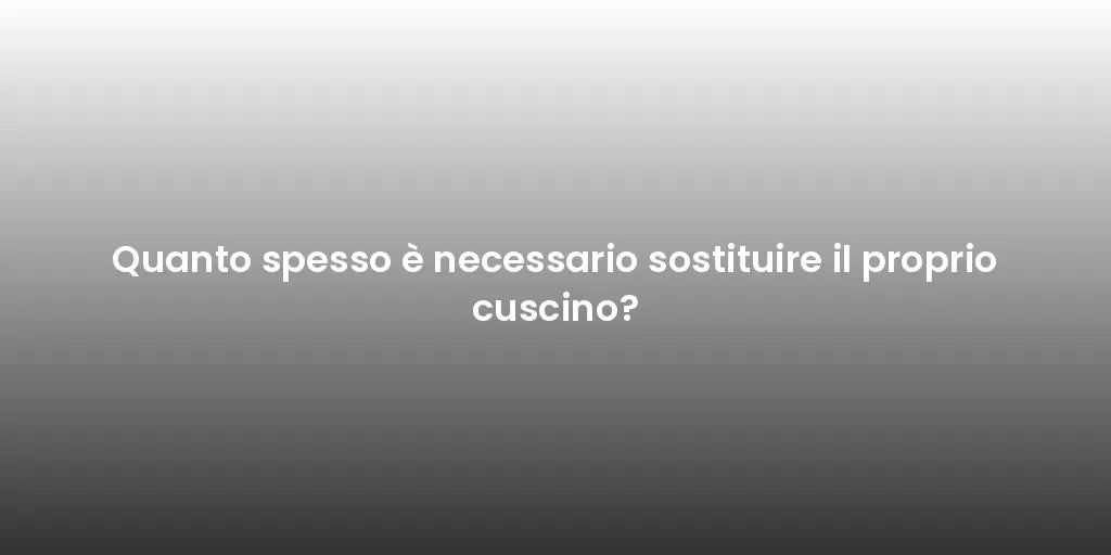 Quanto spesso è necessario sostituire il proprio cuscino?