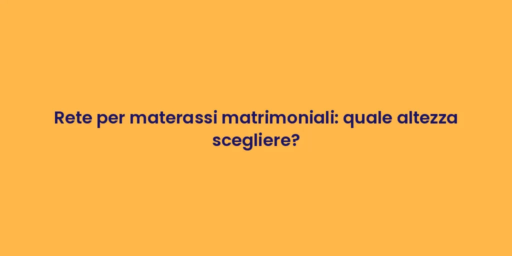 Rete per materassi matrimoniali: quale altezza scegliere?