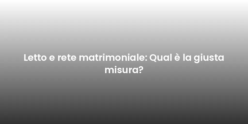 Letto e rete matrimoniale: Qual è la giusta misura?