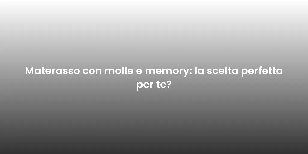 Materasso con molle e memory: la scelta perfetta per te?