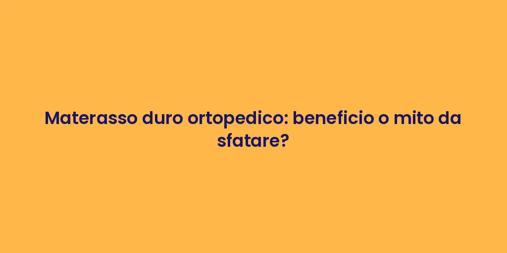 Materasso duro ortopedico: beneficio o mito da sfatare?