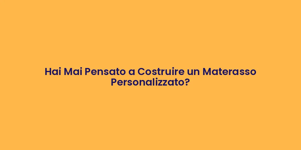 Hai Mai Pensato a Costruire un Materasso Personalizzato?